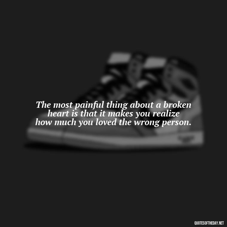 The most painful thing about a broken heart is that it makes you realize how much you loved the wrong person. - Mistaken Love Quotes