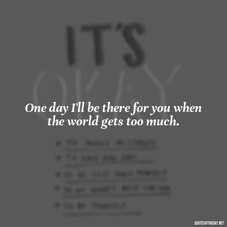 One day I'll be there for you when the world gets too much. - One Day Love Quotes