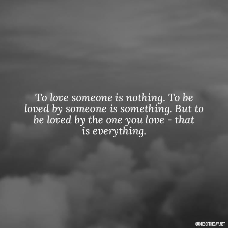 To love someone is nothing. To be loved by someone is something. But to be loved by the one you love - that is everything. - Love Quote For Her To Make Her Happy