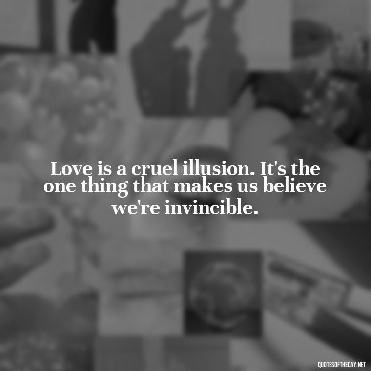 Love is a cruel illusion. It's the one thing that makes us believe we're invincible. - Illusion Love Quotes