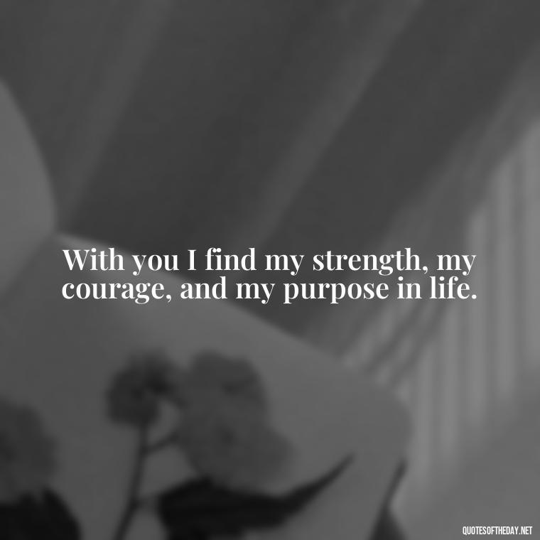 With you I find my strength, my courage, and my purpose in life. - Love Quotes And Poems For Him