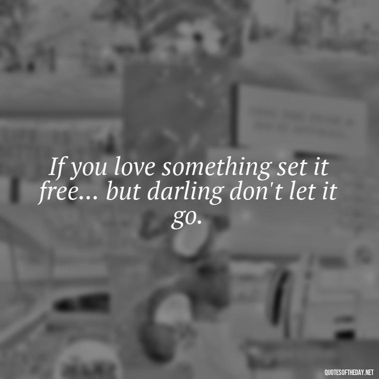 If you love something set it free... but darling don't let it go. - If U Love Something Set It Free Quote