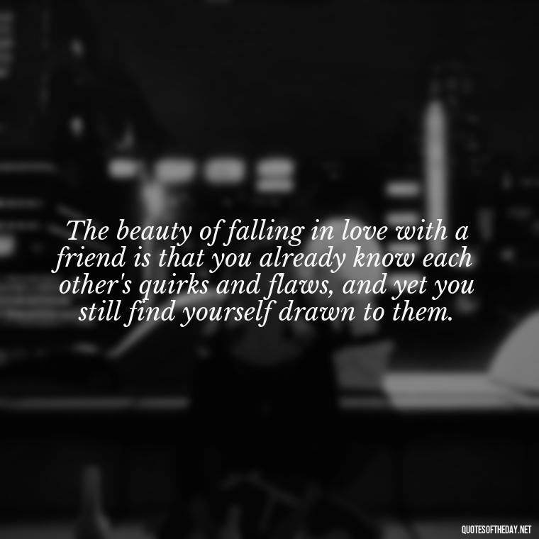 The beauty of falling in love with a friend is that you already know each other's quirks and flaws, and yet you still find yourself drawn to them. - Falling In Love With Your Friend Quotes