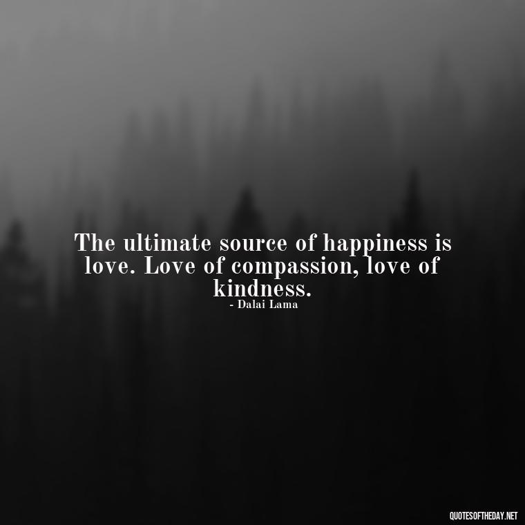 The ultimate source of happiness is love. Love of compassion, love of kindness. - Dalai Lama Quotes On Love