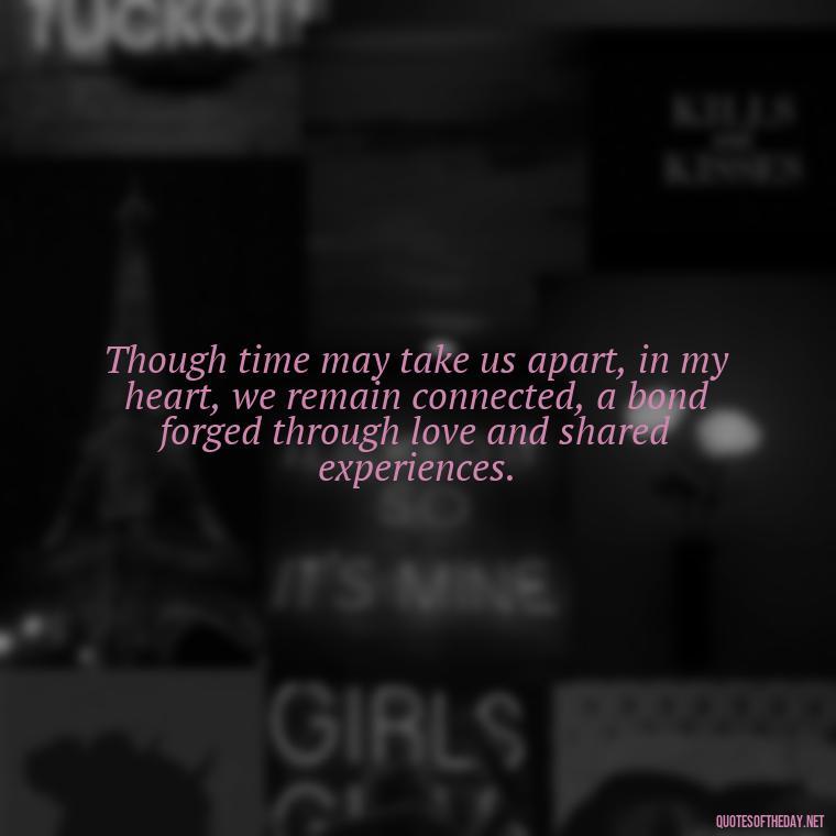 Though time may take us apart, in my heart, we remain connected, a bond forged through love and shared experiences. - Quote About Missing A Loved One Who Died