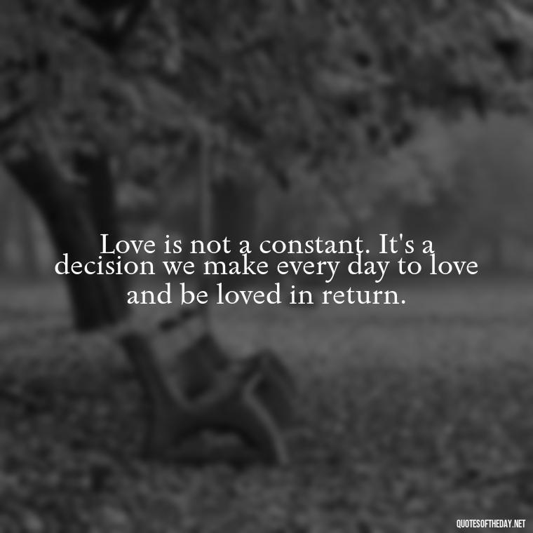 Love is not a constant. It's a decision we make every day to love and be loved in return. - Fell Out Of Love Quotes