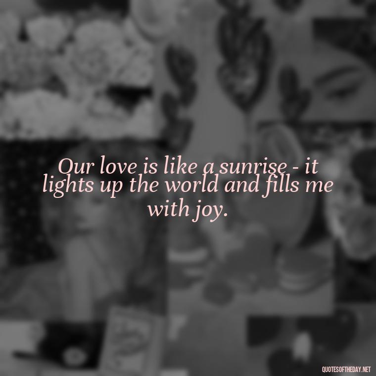 Our love is like a sunrise - it lights up the world and fills me with joy. - 1 Line Love Quotes