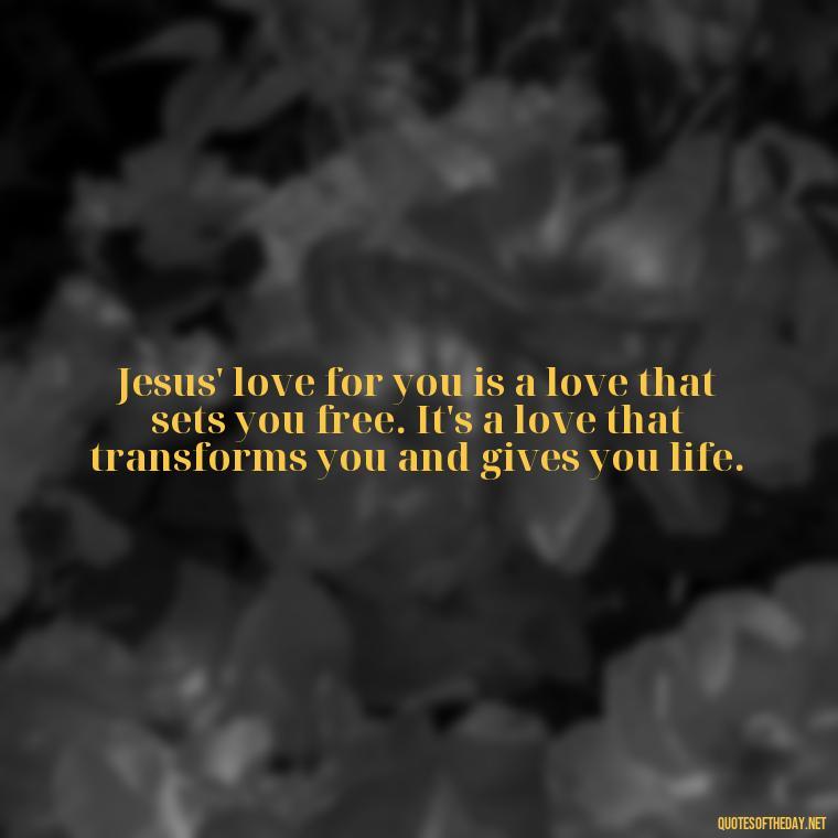 Jesus' love for you is a love that sets you free. It's a love that transforms you and gives you life. - Jesus Loves Me Quotes