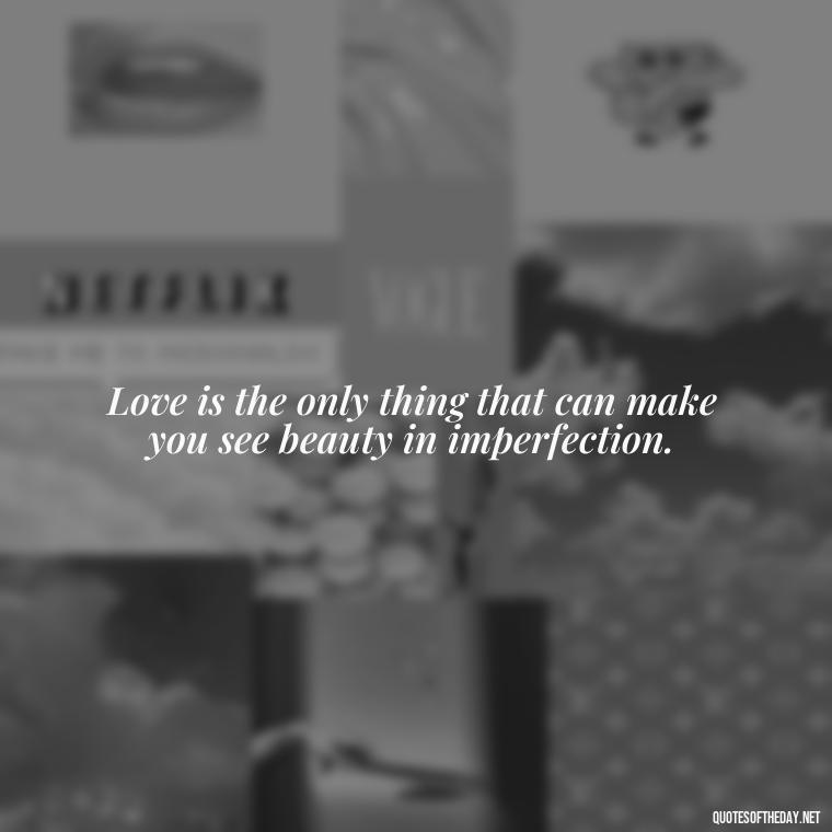 Love is the only thing that can make you see beauty in imperfection. - Best Love Quote