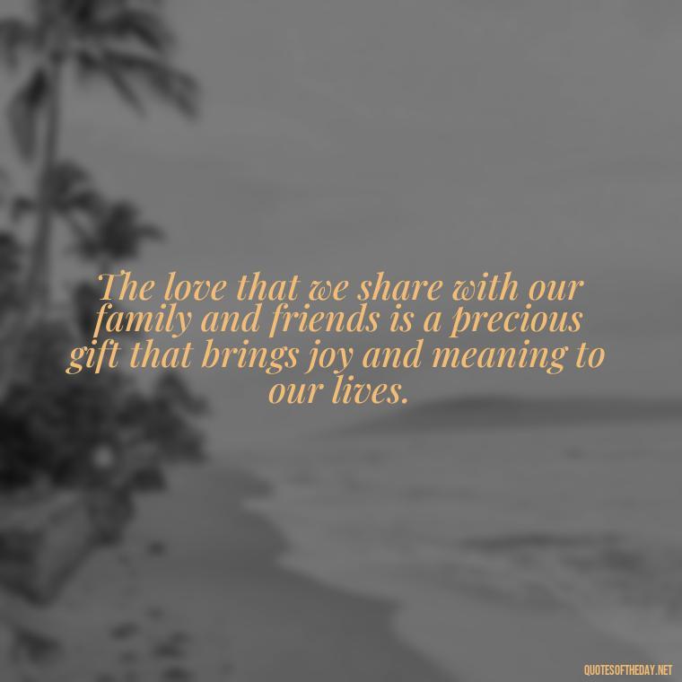 The love that we share with our family and friends is a precious gift that brings joy and meaning to our lives. - Quotes About Family And Friends And Love