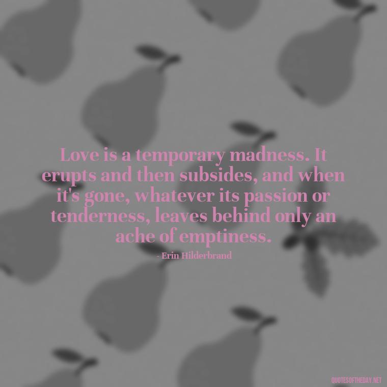 Love is a temporary madness. It erupts and then subsides, and when it's gone, whatever its passion or tenderness, leaves behind only an ache of emptiness. - Express The Love Quotes