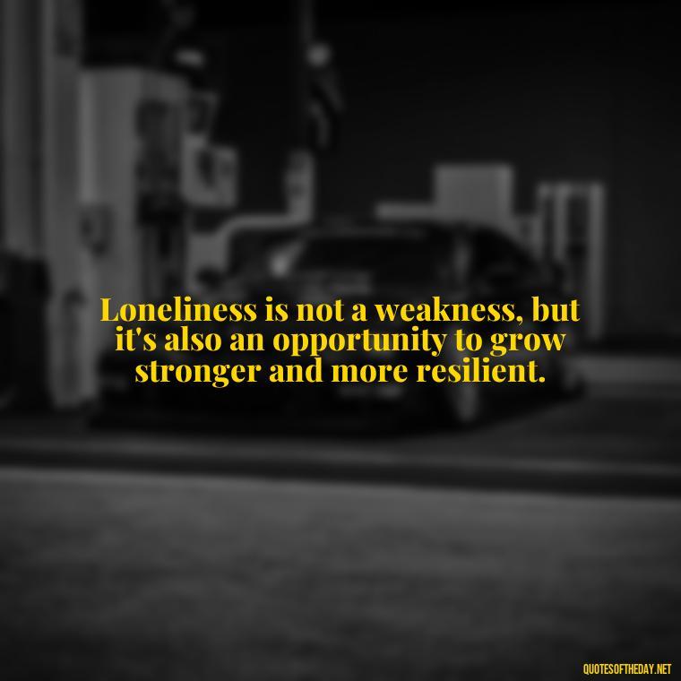 Loneliness is not a weakness, but it's also an opportunity to grow stronger and more resilient. - Loneliness Short Quotes