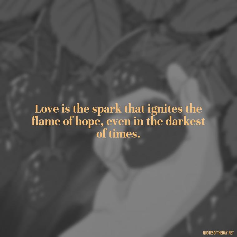 Love is the spark that ignites the flame of hope, even in the darkest of times. - Love Is The Answer Quotes