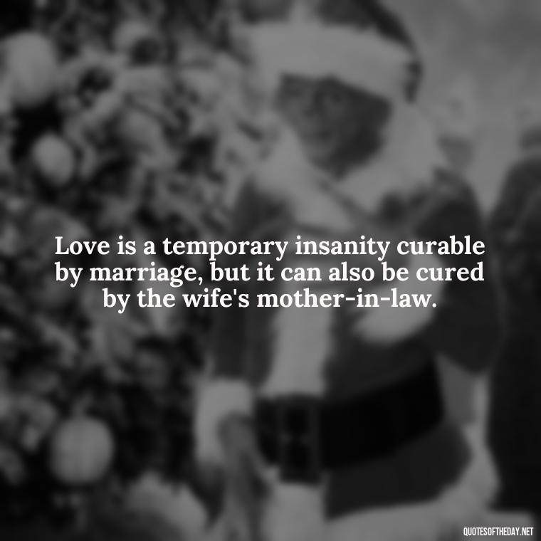 Love is a temporary insanity curable by marriage, but it can also be cured by the wife's mother-in-law. - Quotes About Love Chemistry