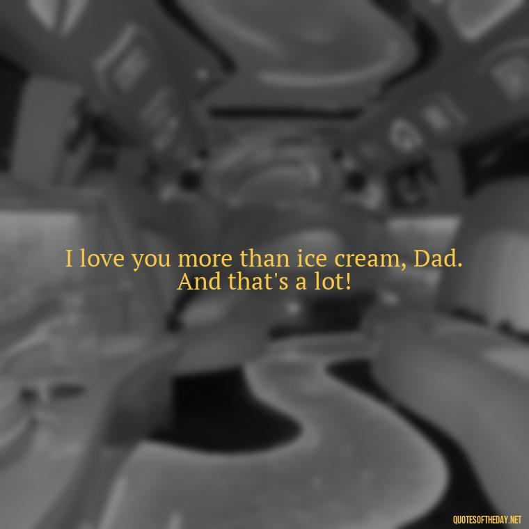 I love you more than ice cream, Dad. And that's a lot! - Love You Dad Quotes