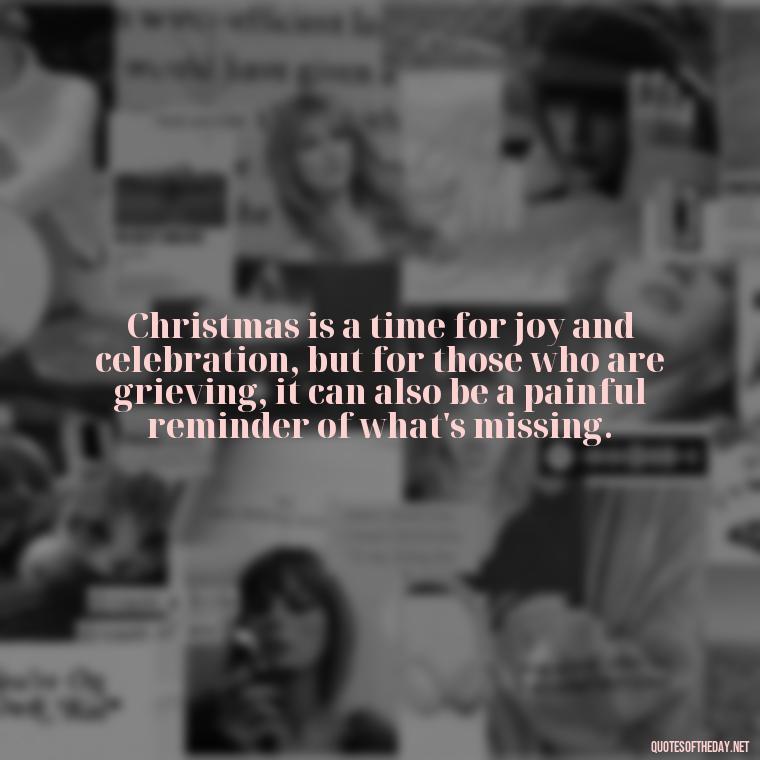 Christmas is a time for joy and celebration, but for those who are grieving, it can also be a painful reminder of what's missing. - Christmas Quotes For Missing A Loved One