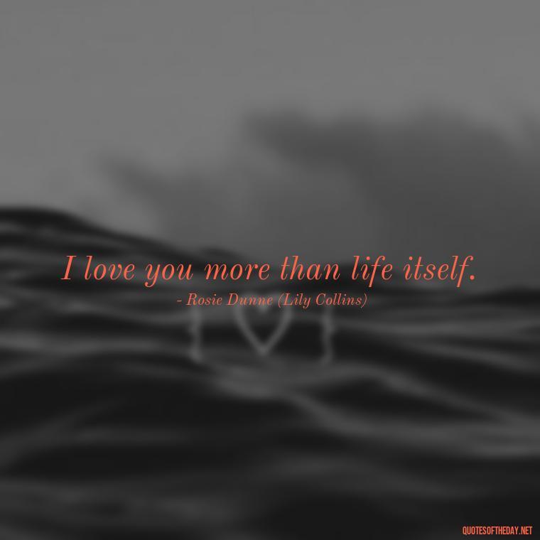 I love you more than life itself. - Love Rosie Movie Quotes