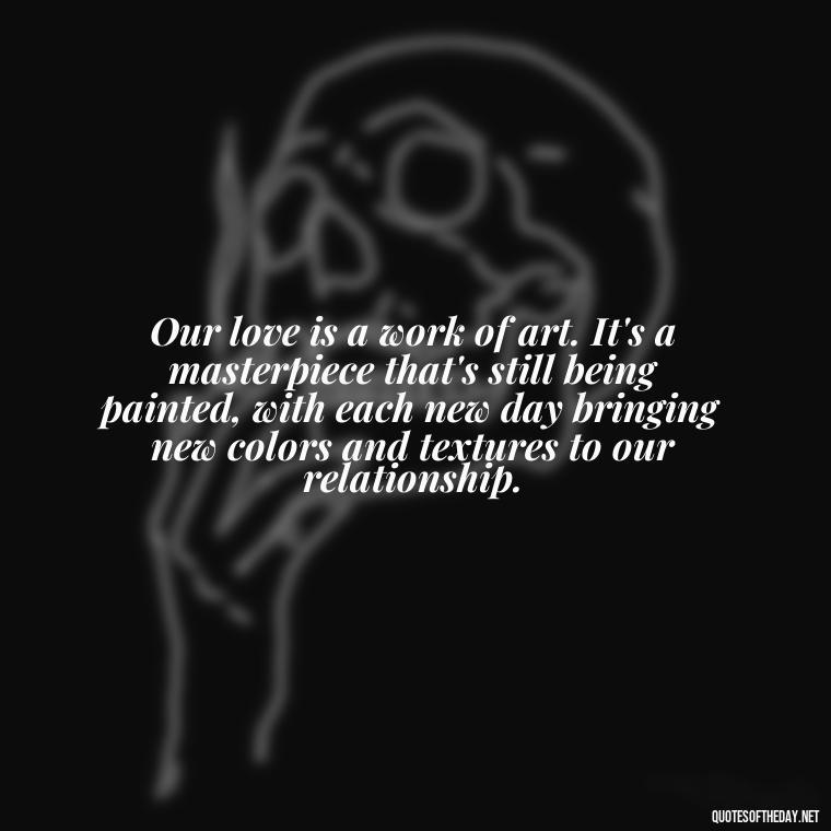 Our love is a work of art. It's a masterpiece that's still being painted, with each new day bringing new colors and textures to our relationship. - Make Love Quotes For Her