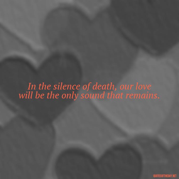 In the silence of death, our love will be the only sound that remains. - Death Quotes For Love