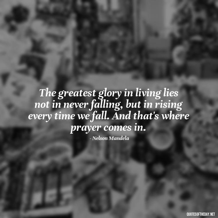 The greatest glory in living lies not in never falling, but in rising every time we fall. And that's where prayer comes in. - Prayers And Love Quotes