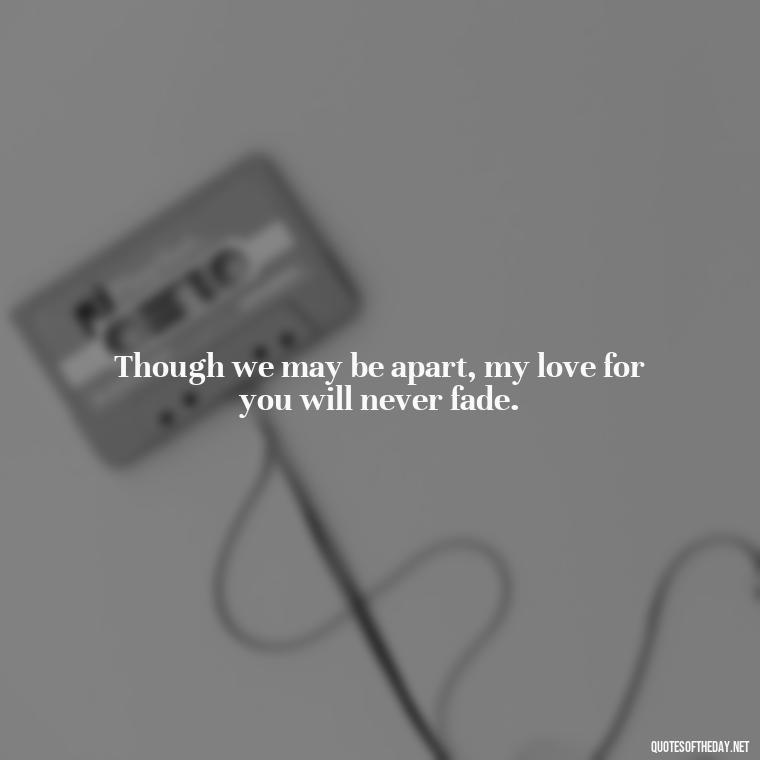 Though we may be apart, my love for you will never fade. - Quotes About Passed Loved Ones