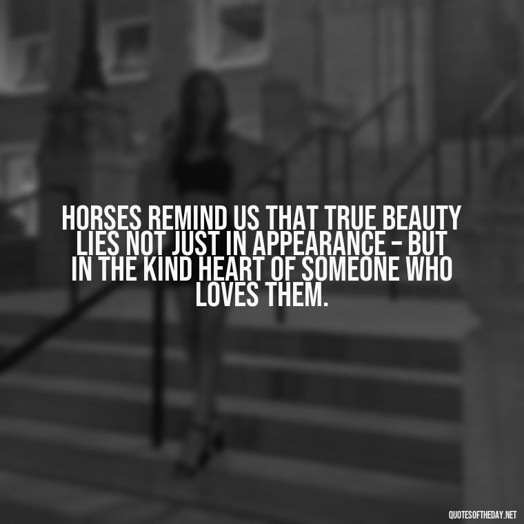 Horses remind us that true beauty lies not just in appearance – but in the kind heart of someone who loves them. - Horse Quotes Love