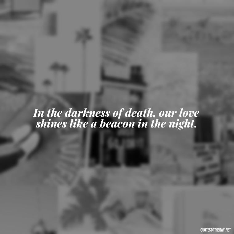 In the darkness of death, our love shines like a beacon in the night. - Death In Love Quotes