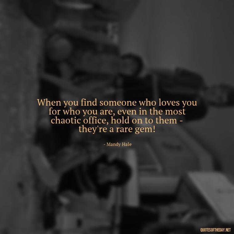 When you find someone who loves you for who you are, even in the most chaotic office, hold on to them - they're a rare gem! - Love Office Quotes