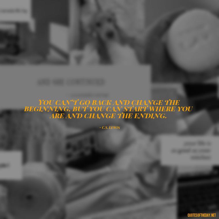 You can't go back and change the beginning, but you can start where you are and change the ending. - Short Independent Quotes