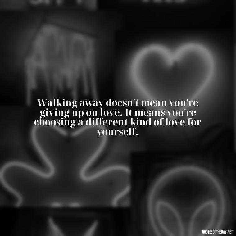 Walking away doesn't mean you're giving up on love. It means you're choosing a different kind of love for yourself. - Quotes About Walking Away From Someone You Love