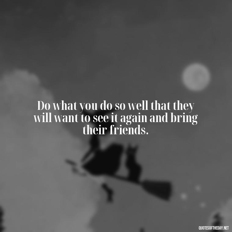 Do what you do so well that they will want to see it again and bring their friends. - Quotes About Love For Work