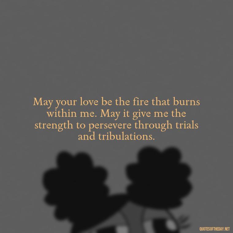 May your love be the fire that burns within me. May it give me the strength to persevere through trials and tribulations. - Short Prayer Quotes For Strength