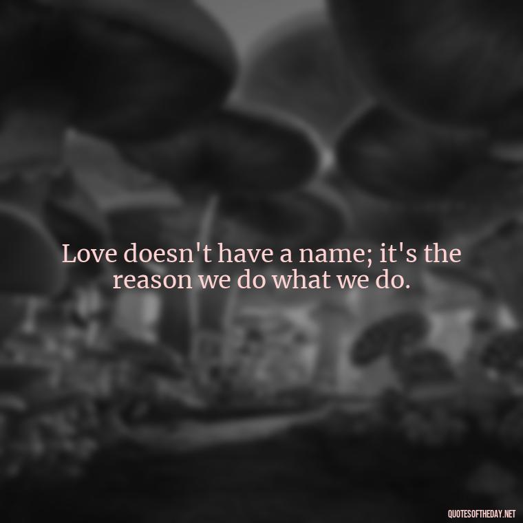 Love doesn't have a name; it's the reason we do what we do. - Beautiful Quote For Love