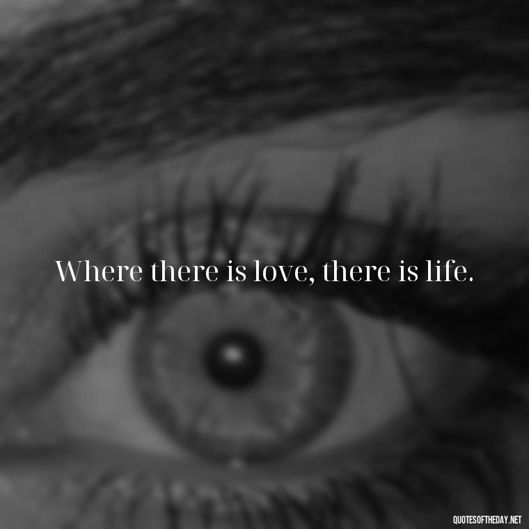 Where there is love, there is life. - Dave Matthews Love Quotes