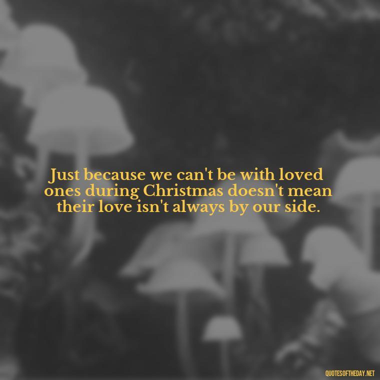 Just because we can't be with loved ones during Christmas doesn't mean their love isn't always by our side. - Missing Loved Ones At Christmas Quotes