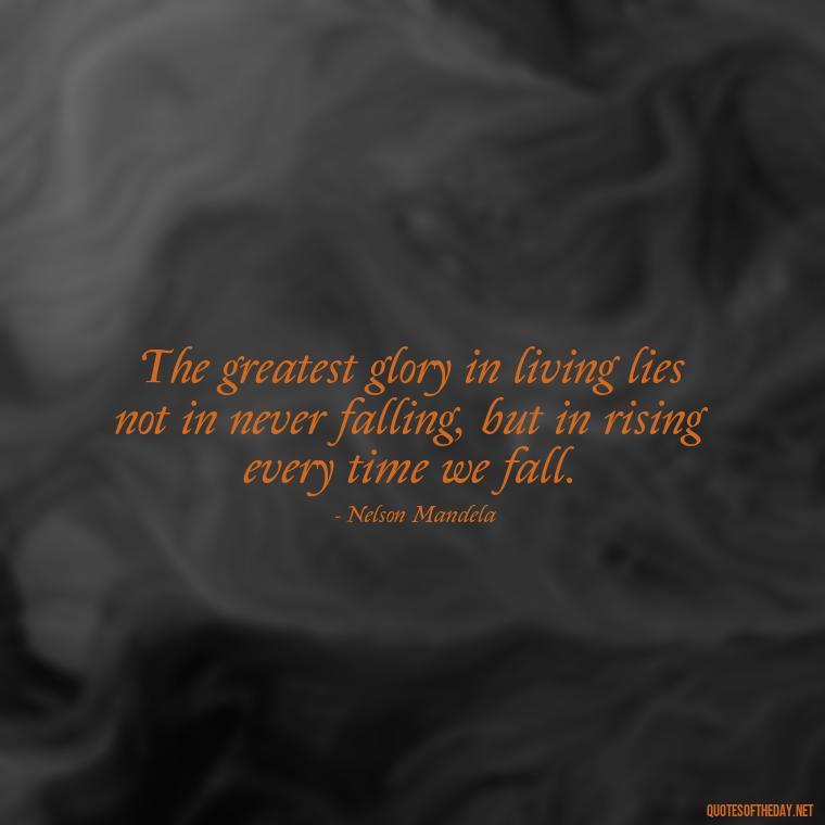 The greatest glory in living lies not in never falling, but in rising every time we fall. - Quotes For Incarcerated Loved Ones