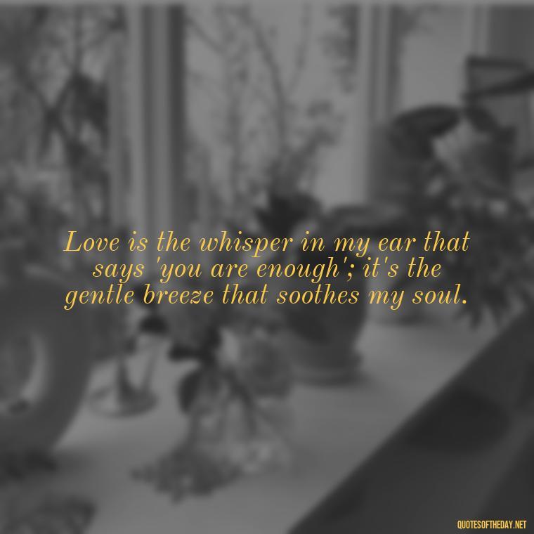 Love is the whisper in my ear that says 'you are enough'; it's the gentle breeze that soothes my soul. - Juliet Quotes About Love