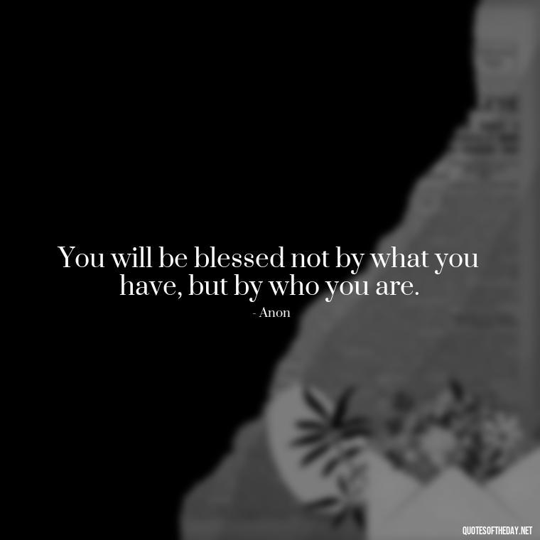 You will be blessed not by what you have, but by who you are. - Short Blessings Quotes