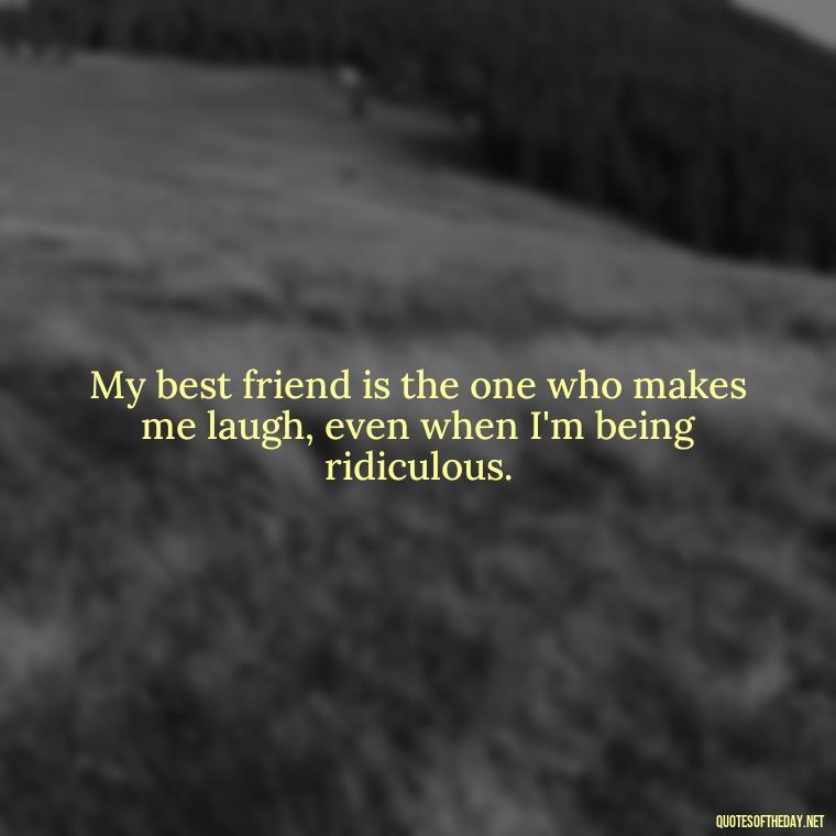 My best friend is the one who makes me laugh, even when I'm being ridiculous. - Short And Cute Best Friend Quotes