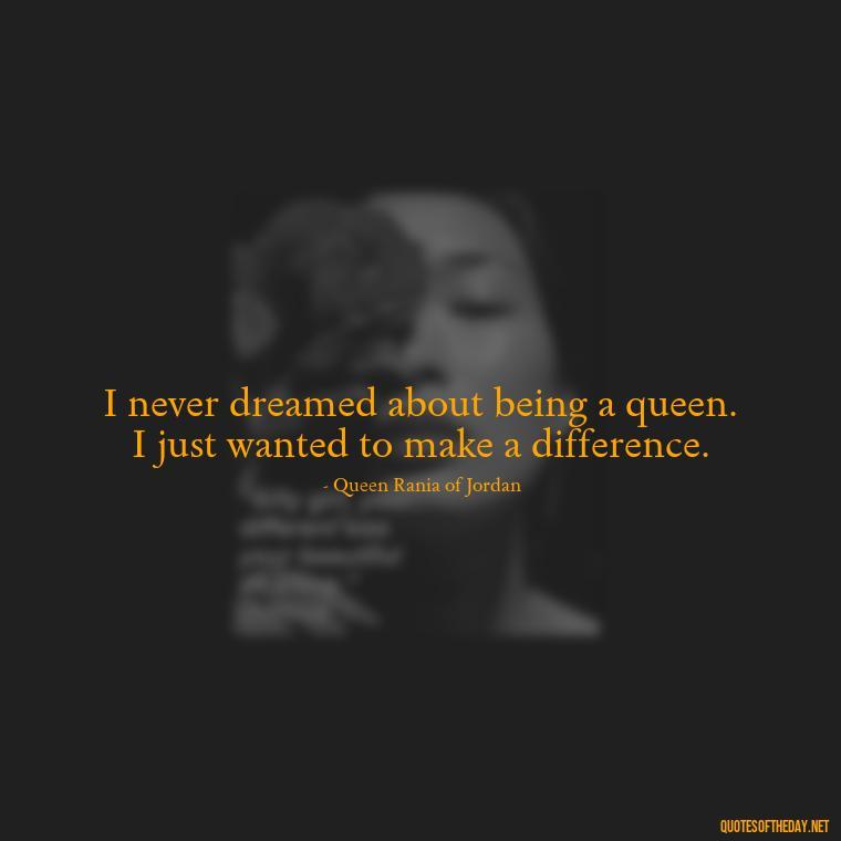 I never dreamed about being a queen. I just wanted to make a difference. - Queen Quotes Short