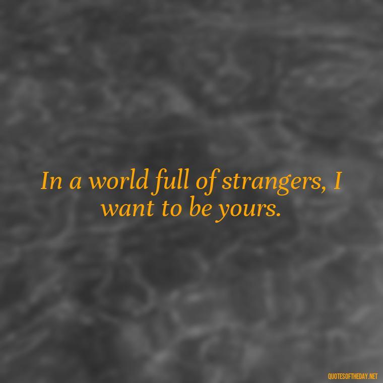 In a world full of strangers, I want to be yours. - Love Quotes For Her Poems