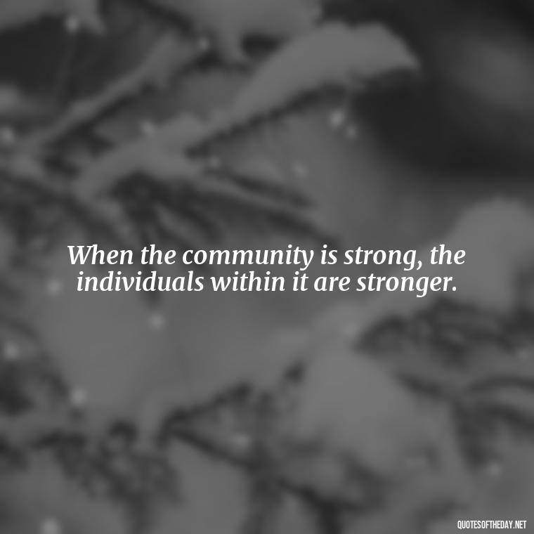 When the community is strong, the individuals within it are stronger. - Short Quotes About Community