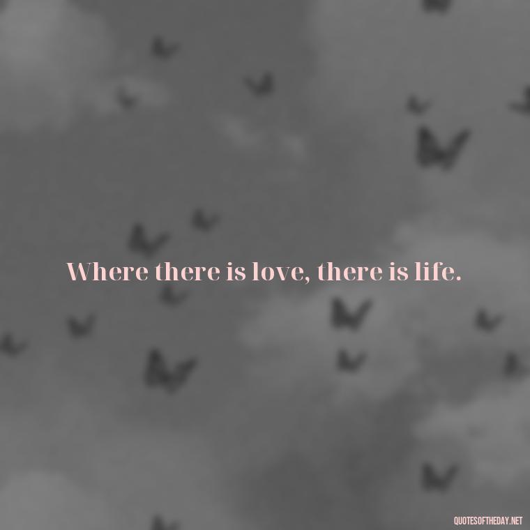 Where there is love, there is life. - Love Is Special Quotes