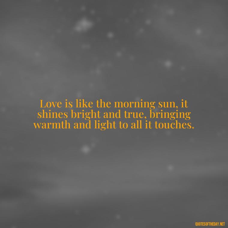 Love is like the morning sun, it shines bright and true, bringing warmth and light to all it touches. - Love And Sunrise Quotes