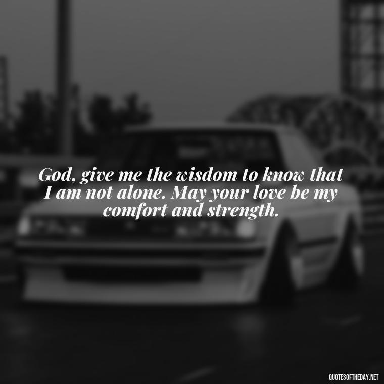 God, give me the wisdom to know that I am not alone. May your love be my comfort and strength. - Short Prayer Quotes For Strength