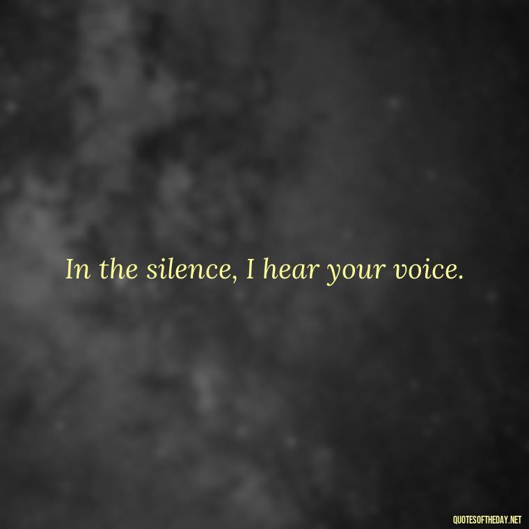 In the silence, I hear your voice. - Missing Someone Short Quotes