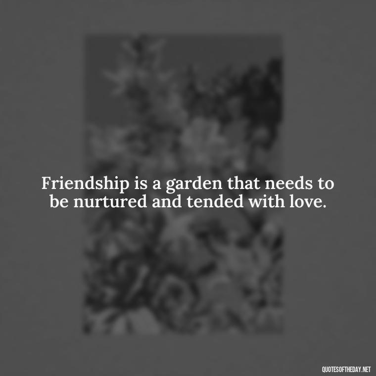 Friendship is a garden that needs to be nurtured and tended with love. - Short Family And Friends Quotes