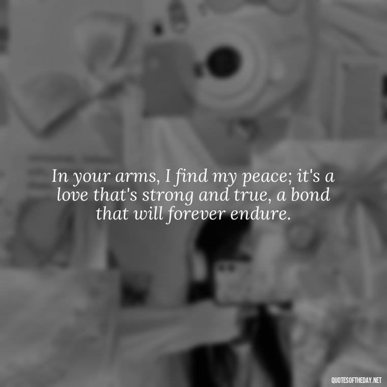 In your arms, I find my peace; it's a love that's strong and true, a bond that will forever endure. - L Love You Quotes