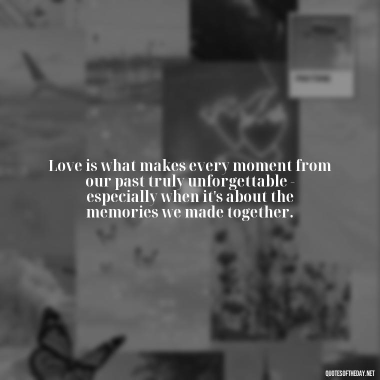 Love is what makes every moment from our past truly unforgettable - especially when it's about the memories we made together. - Love Quotes About The Past