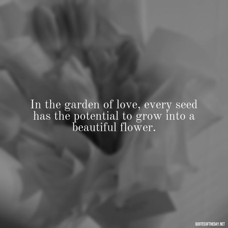 In the garden of love, every seed has the potential to grow into a beautiful flower. - Quote Love Grows